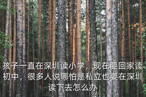 孩子一直在深圳讀小學，現在要回家讀初中，很多人說哪怕是私立也要在深圳讀下去怎么辦