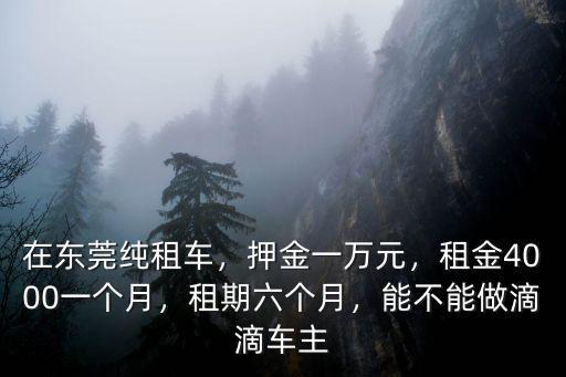 在東莞純租車，押金一萬元，租金4000一個月，租期六個月，能不能做滴滴車主