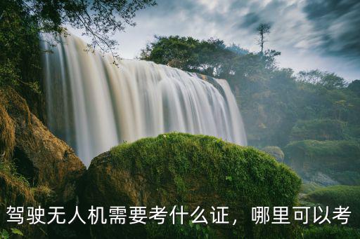 駕駛無人機需要考什么證，哪里可以考