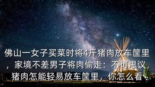 佛山一女子買菜時將4斤豬肉放車筐里，家境不差男子將肉偷走：不可思議，豬肉怎能輕易放車筐里，你怎么看