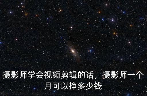 攝影師學(xué)會(huì)視頻剪輯的話，攝影師一個(gè)月可以掙多少錢