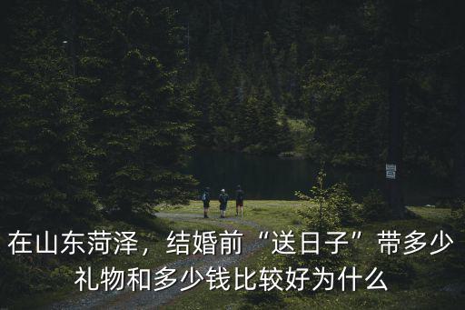在山東菏澤，結(jié)婚前“送日子”帶多少禮物和多少錢比較好為什么