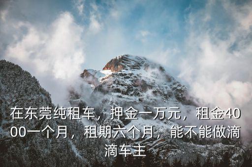 在東莞純租車，押金一萬元，租金4000一個月，租期六個月，能不能做滴滴車主