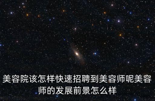 美容院該怎樣快速招聘到美容師呢美容師的發展前景怎么樣