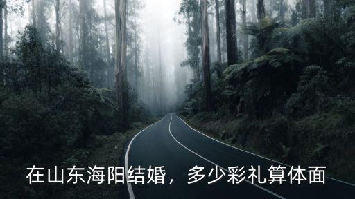 山東女方彩禮多少,結婚一般給女方多少彩禮錢
