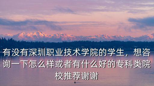 有沒有深圳職業(yè)技術學院的學生，想咨詢一下怎么樣或者有什么好的?？祁愒盒Ｍ扑]謝謝