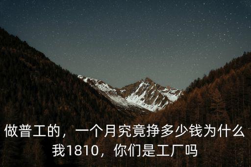 做普工的，一個月究竟掙多少錢為什么我1810，你們是工廠嗎