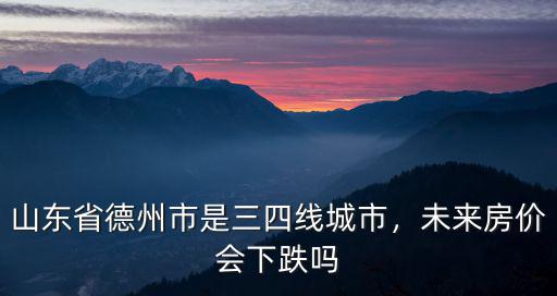 山東省德州市是三四線城市，未來房?jī)r(jià)會(huì)下跌嗎