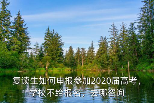 復讀生如何申報參加2020屆高考，學校不給報名，去哪咨詢
