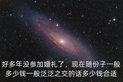 好多年沒參加婚禮了，現在隨份子一般多少錢一般泛泛之交的話多少錢合適