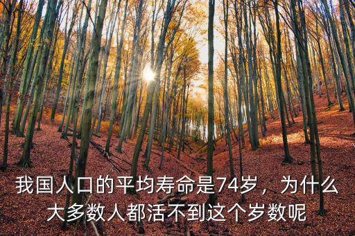 我國人口的平均壽命是74歲，為什么大多數人都活不到這個歲數呢