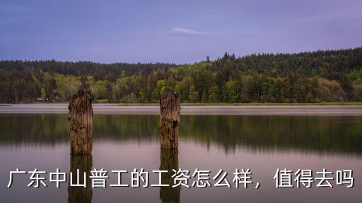 廣東中山普工的工資怎么樣，值得去嗎
