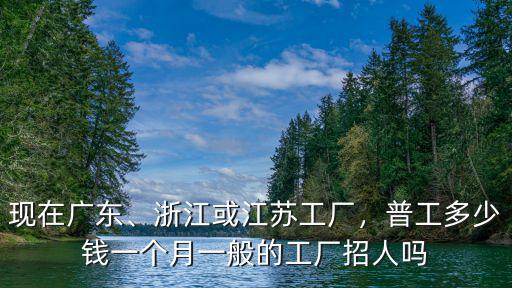 現在廣東、浙江或江蘇工廠，普工多少錢一個月一般的工廠招人嗎
