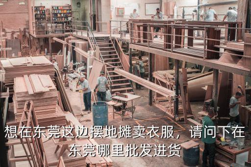 東莞服裝尾貨哪里最好,請問下在東莞哪里批發進貨