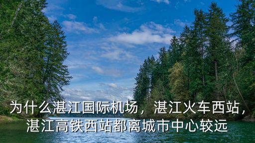 為什么湛江國際機場，湛江火車西站，湛江高鐵西站都離城市中心較遠
