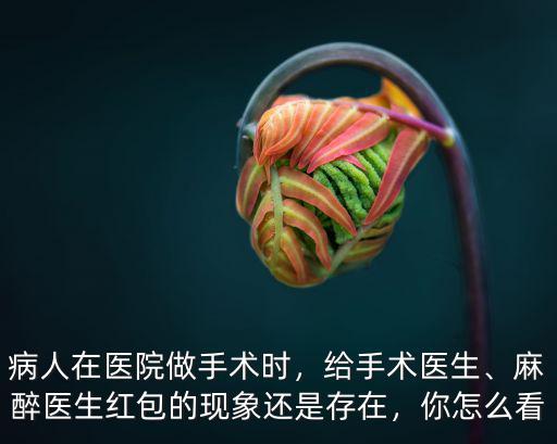 深圳腫瘤醫(yī)院手術(shù)怎么給紅包,醫(yī)院看病一般給多少錢紅包