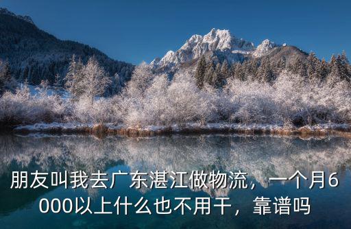 朋友叫我去廣東湛江做物流，一個月6000以上什么也不用干，靠譜嗎