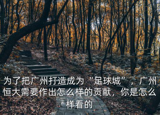 為了把廣州打造成為“足球城”，廣州恒大需要作出怎么樣的貢獻(xiàn)，你是怎么樣看的