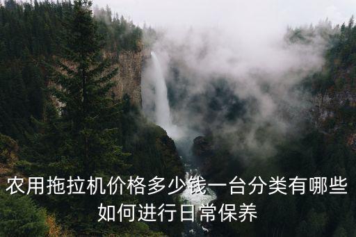 農用拖拉機價格多少錢一臺分類有哪些如何進行日常保養