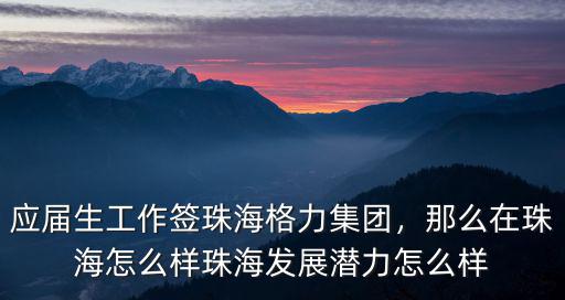 應屆生工作簽珠海格力集團，那么在珠海怎么樣珠海發展潛力怎么樣