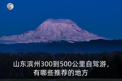 山東濱州300到500公里自駕游，有哪些推薦的地方