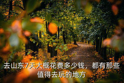 去山東7天大概花費多少錢，都有那些值得去玩的地方