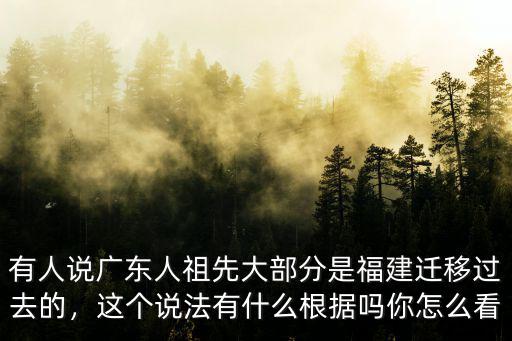 有人說廣東人祖先大部分是福建遷移過去的，這個說法有什么根據嗎你怎么看