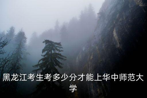 黑龍江考生考多少分才能上華中師范大學(xué)