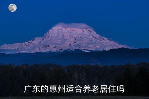 惠州市區(qū)哪里比較適合養(yǎng)老,廣東的惠州適合養(yǎng)老居住嗎