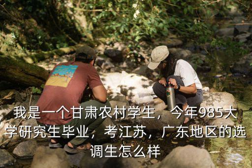 我是一個甘肅農村學生，今年985大學研究生畢業，考江蘇，廣東地區的選調生怎么樣