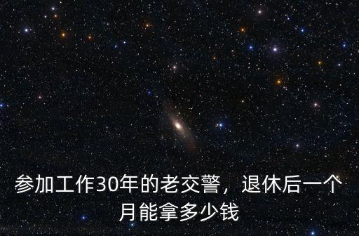 參加工作30年的老交警，退休后一個月能拿多少錢