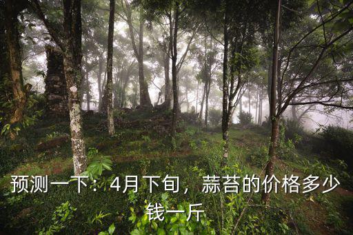 預(yù)測一下：4月下旬，蒜苔的價格多少錢一斤
