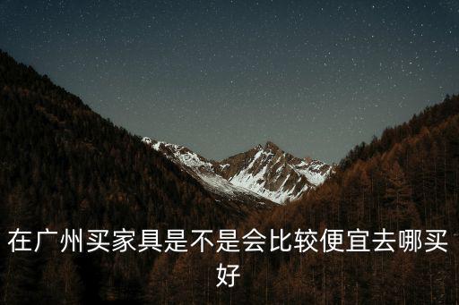在廣州去哪里買家具,在廣東買家具
