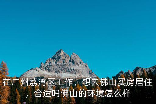 在廣州荔灣區工作，想去佛山買房居住，合適嗎佛山的環境怎么樣