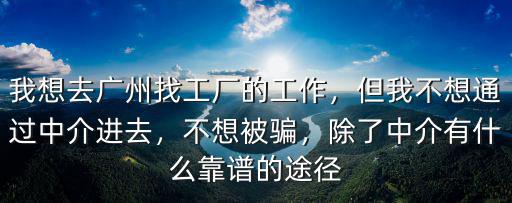 我想去廣州找工廠的工作，但我不想通過中介進去，不想被騙，除了中介有什么靠譜的途徑