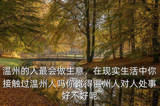 溫州的人最會做生意，在現實生活中你接觸過溫州人嗎你覺得溫州人對人處事好不好呢