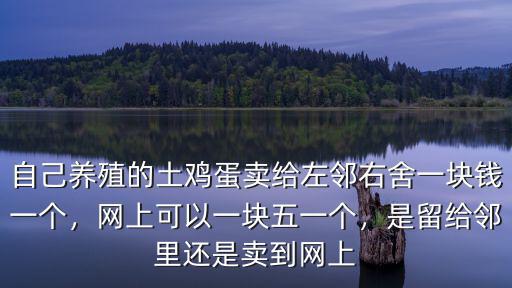 自己養(yǎng)殖的土雞蛋賣給左鄰右舍一塊錢一個，網(wǎng)上可以一塊五一個，是留給鄰里還是賣到網(wǎng)上