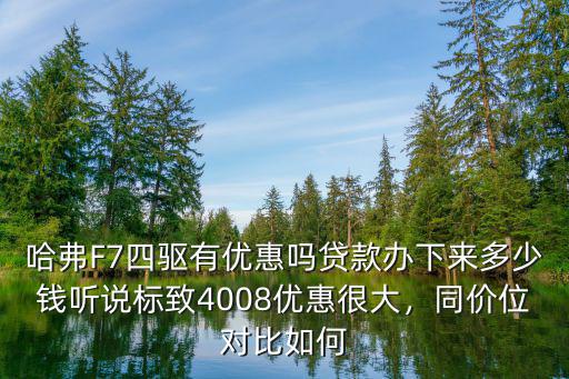 哈弗F7四驅(qū)有優(yōu)惠嗎貸款辦下來(lái)多少錢(qián)聽(tīng)說(shuō)標(biāo)致4008優(yōu)惠很大，同價(jià)位對(duì)比如何