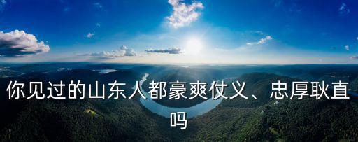 你見過的山東人都豪爽仗義、忠厚耿直嗎