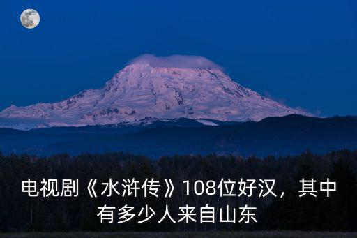 電視劇《水滸傳》108位好漢，其中有多少人來自山東