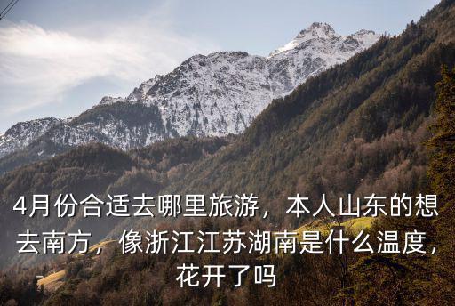 4月份合適去哪里旅游，本人山東的想去南方，像浙江江蘇湖南是什么溫度，花開了嗎