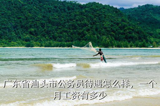 廣東省汕頭市公務員待遇怎么樣，一個月工資有多少