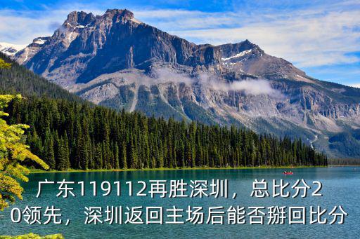 廣東119112再勝深圳，總比分20領(lǐng)先，深圳返回主場后能否掰回比分
