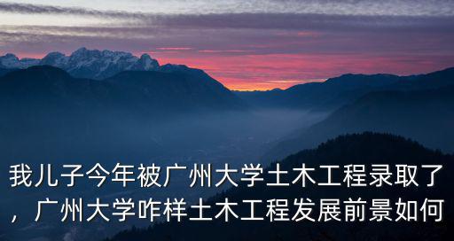 我兒子今年被廣州大學土木工程錄取了，廣州大學咋樣土木工程發展前景如何