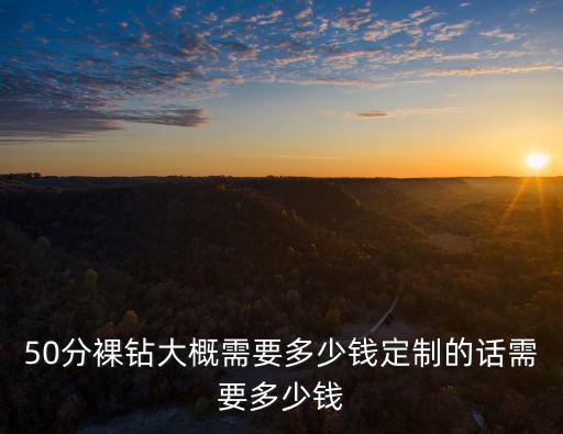 50分裸鉆大概需要多少錢定制的話需要多少錢