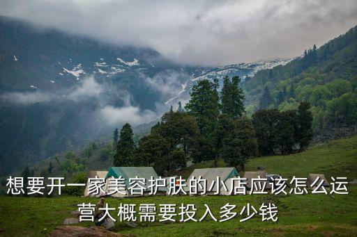 想要開一家美容護膚的小店應該怎么運營大概需要投入多少錢