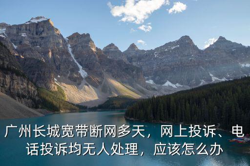 廣州長城寬帶官網 電話多少,廣州長城寬帶斷網多天