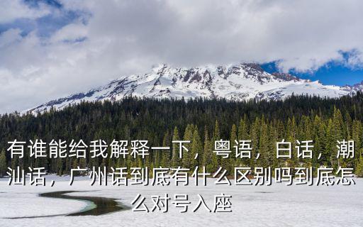有誰能給我解釋一下，粵語，白話，潮汕話，廣州話到底有什么區(qū)別嗎到底怎么對號入座