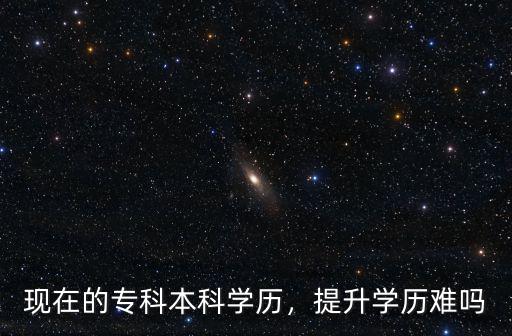 現(xiàn)在的專科本科學(xué)歷，提升學(xué)歷難嗎