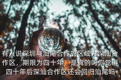 有人說深圳與汕尾合作的區域為深汕合作區，期限為四十年，是真的嗎你覺得四十年后深汕合作區還會回歸汕尾嗎